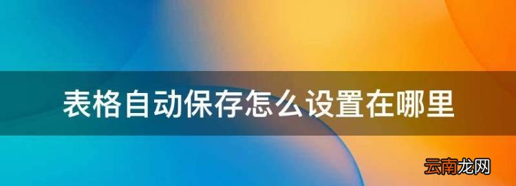excel怎么弄自動保存，表格自動保存怎么設(shè)置在哪里