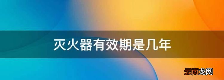 滅火器有效期是幾年，滅火器的有效期是多久?