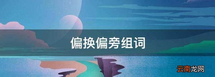 偏換偏旁組詞，偏換偏旁組成新字再組詞