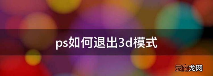 ps如何退出3d模式，ps的3d模式怎么退出
