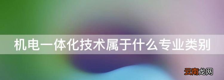 機電一體化屬于什么專業(yè)大類，機電一體化技術(shù)屬于什么專業(yè)類別