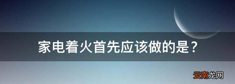 家電著火首先應該做的是，家電起火首先應該做的是什么
