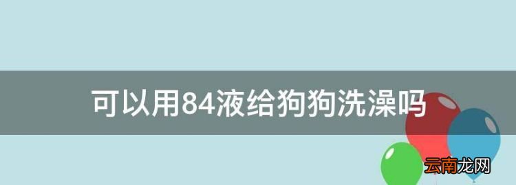 可以用84液給狗狗洗澡，84消毒液可以給狗洗澡嗎