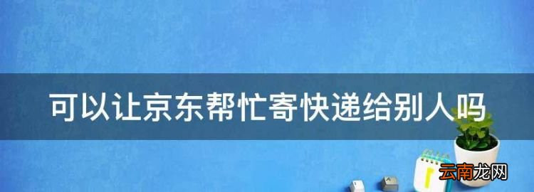 可以讓京東幫忙寄快遞給別人，京東快遞可不可以去配送站拿