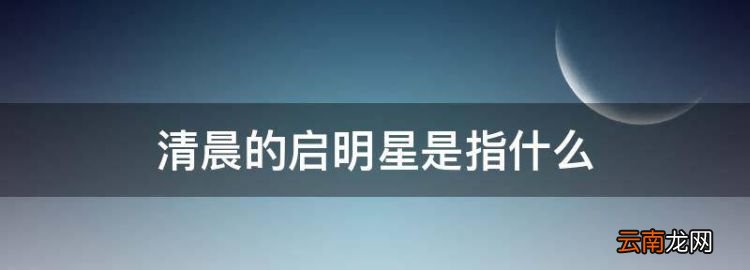 清晨的啟明星是指什么，股市的啟明星是指什么