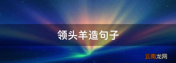 領(lǐng)頭羊造句子，領(lǐng)頭羊 紙老虎 變色龍 鐵公雞造句