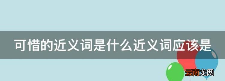 可惜的近義詞，可惜的近義詞是什么近義詞應(yīng)該是