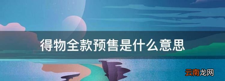 得物全款預(yù)售是什么意思，得物上的全款預(yù)售是什么