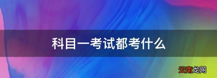 科目一考試都考什么，考駕照科目一主要考什么內(nèi)容