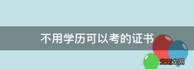 不用學(xué)歷可以考的證書(shū)，考什么證不需要學(xué)歷限制