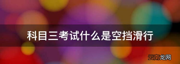 科目三考試什么是空擋滑行，科目三踩離合空擋滑行的判定