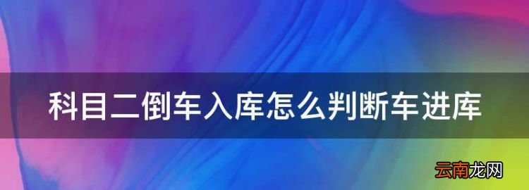怎樣判斷倒車(chē)入庫(kù)是否會(huì)壓線(xiàn)，科目二倒車(chē)入庫(kù)怎么判斷車(chē)進(jìn)庫(kù)