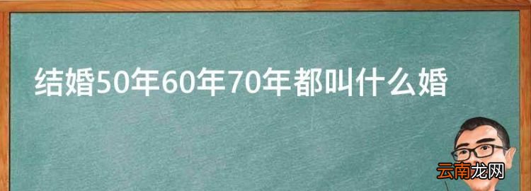 結(jié)婚50年60年70年都叫什么婚