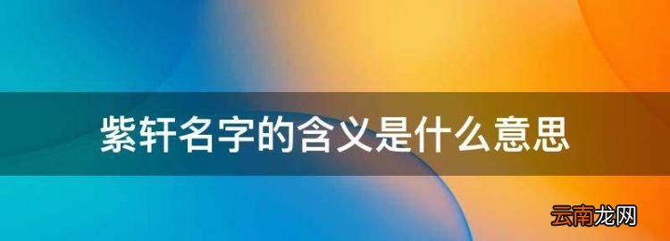 閆紫軒代表什么意思，紫軒名字的含義是什么意思