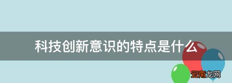 科技創(chuàng)新意識(shí)的特點(diǎn)是什么