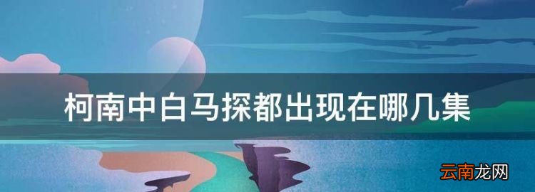 白馬探出場的集數(shù)魔術(shù)快斗，柯南中白馬探都出現(xiàn)在哪幾集