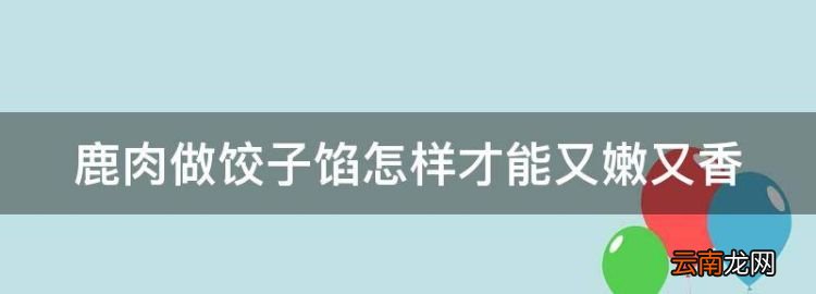 鹿肉做餃子餡怎樣才能又嫩又香