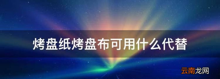 烘焙紙可以用什么代替嗎，烤盤(pán)紙烤盤(pán)布可用什么代替
