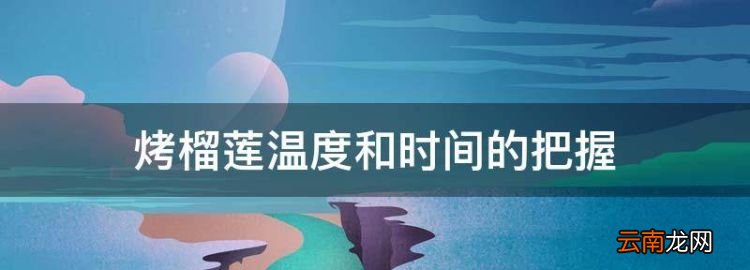 烤榴蓮的溫度和時(shí)間，烤榴蓮溫度和時(shí)間的把握