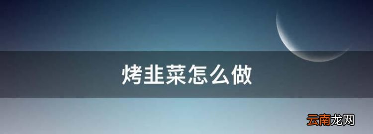 烤韭菜怎么做，電烤箱烤韭菜的做法竅門竅門