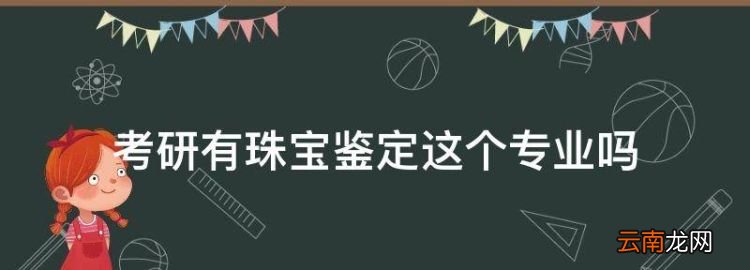 考研有珠寶鑒定這個專業(yè)，有沒有珠寶鑒定的專業(yè)的大學(xué)