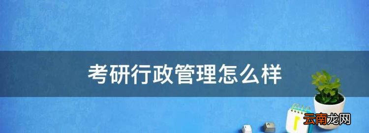 考研行政管理怎么樣，行政管理專業(yè)考研好考嗎
