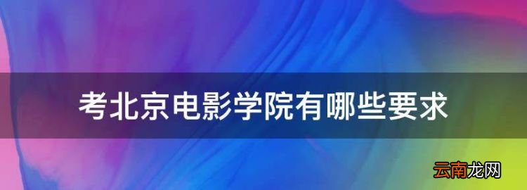 考北京電影學院有哪些要，考北京電影學院表演系有什么要求