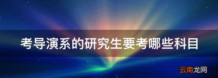 老師您好，考導(dǎo)演系的研究生要考哪些科目