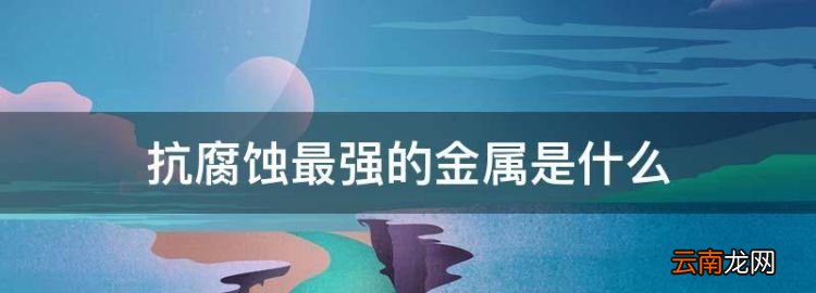 抗腐蝕最強(qiáng)的金屬是什么，耐腐蝕的金屬材料有哪些