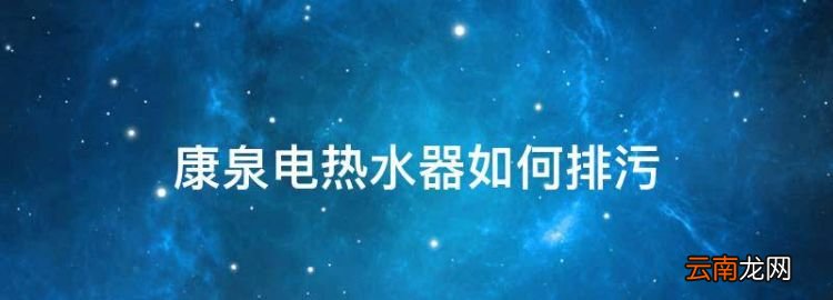 電熱水器怎么排污，康泉電熱水器如何排污