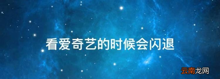 看愛奇藝的時候會閃退，電腦愛奇藝一直閃退是怎么回事