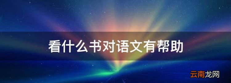 看什么書對語文有幫助，能提高語文成績的書籍 看什么書有用呢