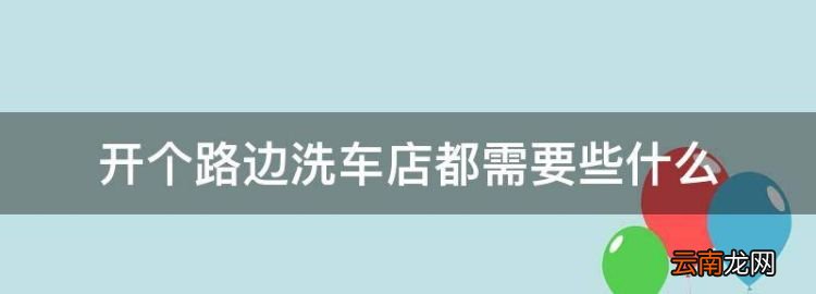 開個(gè)路邊洗車店都需要些什么，普通洗車店怎么開三證要多少錢