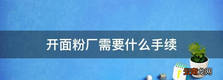 開面粉廠需要什么手續(xù)，我要開一家面粉廠怎么樣
