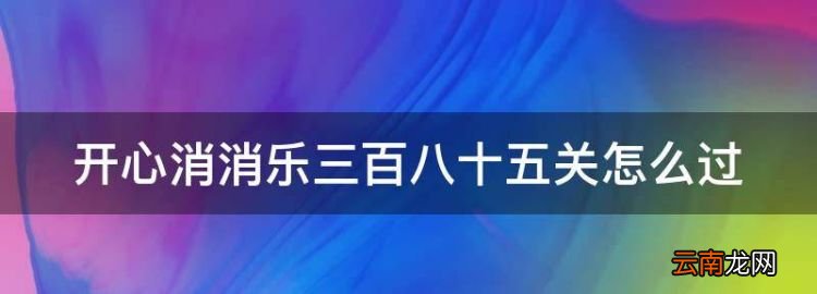 開心消消樂324隱藏關(guān)怎么過，開心消消樂三百八十五關(guān)怎么過