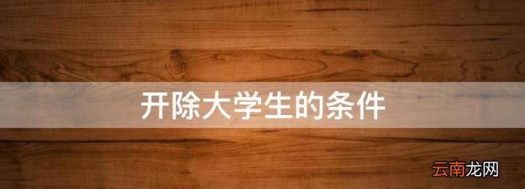 開除大學(xué)生的條件，大學(xué)生開除學(xué)籍有哪些情形呢