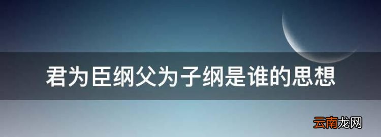 君為臣綱父為子綱是誰的思想，君為臣綱父為子綱妻為夫是誰提出的