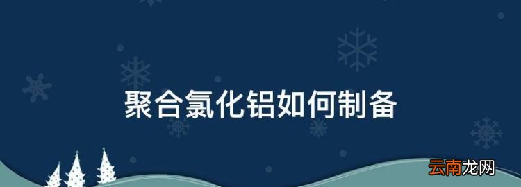 聚合氯化鋁如何制備，以氫氧化鋁為原料制造聚合氯化鋁怎么辦
